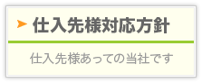 仕入先様対応方針：仕入先様あっての当社です